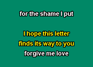 for the shame I put

I hope this letter

finds its way to you

forgive me love