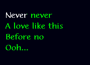 Never never
A love like this

Before no
Ooh...