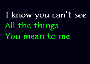 I know you can't see
All the things

You mean to me