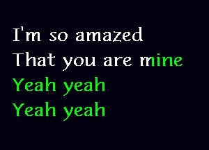 I'm so amazed
That you are mine

Yeah yeah
Yeah yeah