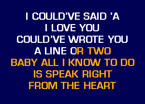 I COULD'VE SAID 'A
I LOVE YOU
COULD'VE WROTE YOU
A LINE OR TWO
BABY ALL I KNOW TO DO
IS SPEAK RIGHT
FROM THE HEART