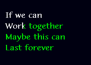 If we can
Work together

Maybe this can
Last forever