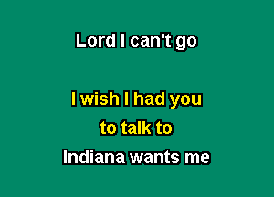 Lord I can't go

lwish I had you
to talk to
Indiana wants me