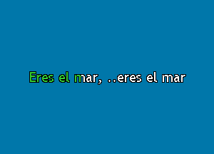 Eres el mar, ..eres el mar