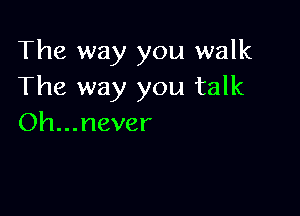 The way you walk
The way you talk

Oh...never