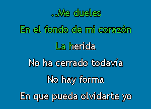 ..Me dueles
En el fondo de mi corazdn
La herida
No ha cerrado todavia

No hay forma

En que pueda olvidarte yo