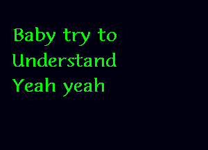 Baby try to
Understand

Yeah yeah