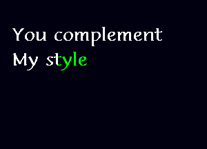 You complement
My style