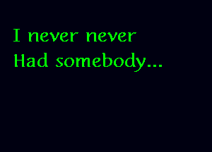 I never never
Had somebody...