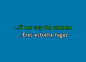 ..Si me voy del planeta

..Eres estrella fugaz