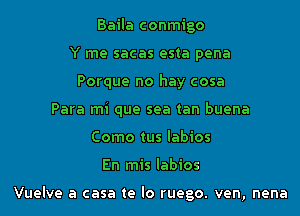 Baila conmigo
Y me sacas esta pena
Porque no hay cosa
Para mi que sea tan buena
Como tus Iabios
En mis Iabios

Vuelve a casa te lo ruego. ven, nena