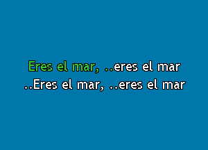 Eres el mar, ..eres el mar

..Eres el mar, ..eres el mar