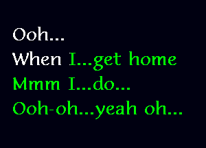 Ooh...
When I...get home

Mmm I...do...
Ooh-oh...yeah oh...