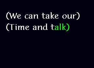 (We can take our)
(Time and talk)