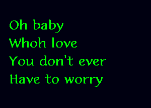 Oh baby
Whoh love

You don't ever
Have to worry