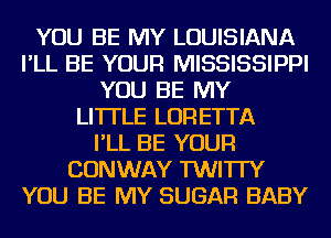 YOU BE MY LOUISIANA
I'LL BE YOUR MISSISSIPPI
YOU BE MY
LI'ITLE LORETTA
I'LL BE YOUR
CONWAY TWITI'Y
YOU BE MY SUGAR BABY
