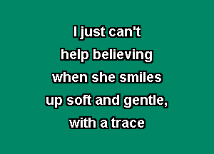 Ijust can't
help believing
when she smiles

up soft and gentle,
with a trace