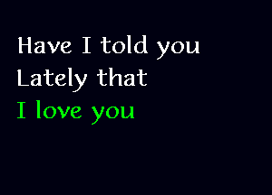 Have I told you
Lately that

I love you