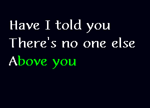 Have I told you
There's no one else

Above you