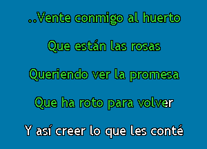 ..Vente conmigo al huerto
Que estzin las rosas
Queriendo ver la promesa

Que ha roto para volver

Y asi creer lo que les conm l