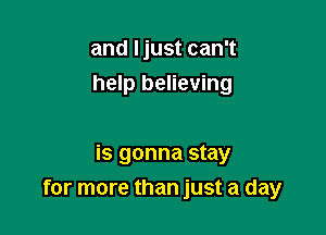 and Ijust can't
help believing

is gonna stay
for more than just a day