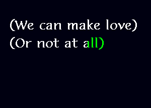 (We can make love)
(Or not at all)