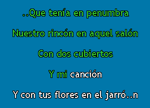 ..Que tenfa en penumbra
Nuestro rincdn en aquel saldn
Con dos cubiertos
Y mi cancidn

Y can tus flores en el jarrd..n