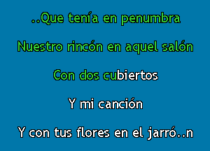 ..Que tenfa en penumbra
Nuestro rincdn en aquel saldn
Con dos cubiertos
Y mi cancidn

Y can tus flores en el jarrd..n