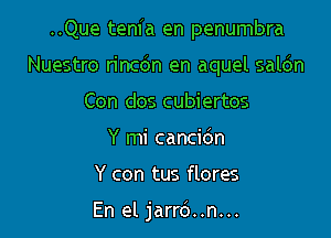 ..Que tenfa en penumbra

Nuestro rinc6n en aquel saldn
Con dos cubiertos
Y mi cancic'm
Y con tus flores

En el jarrd..n...