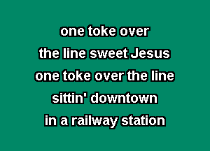 one toke over
the line sweet Jesus
one take over the line
sittin' downtown

in a railway station