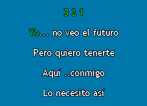 3 2 1
Yo... no veo el futuro

Pero quiero tenerte

Aqui ..conmigo

Lo necesi to asi