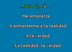 ..Pero to, m...
Me enseriaste
..A enfrentarme a la realidad

..A la verdad

..La realidad, la verdad