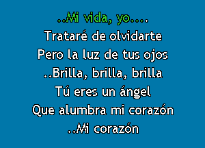 ..Mi Vida, yo....
Trataw de olvidarte

Pero la luz de tus ojos
..Brilla, brilla, brilla

Tu eres un angel
Que alumbra mi corazc'm
..Mi corazdn