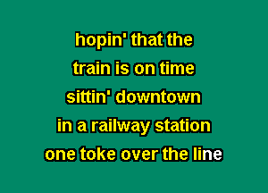 hopin' that the
train is on time
sittin' downtown

in a railway station

one take over the line