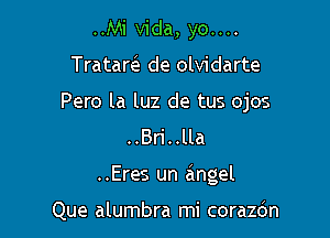 ..Mi Vida, yo....
TratareE de olvidarte
Pero la luz de tus ojos

..Bri..lla

..Eres un angel

Que alumbra mi corazdn