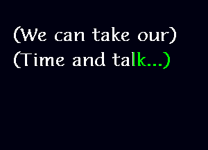 (We can take our)
(Time and talk...)