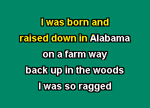 I was born and
raised down in Alabama
on a farm way
back up in the woods

I was so ragged