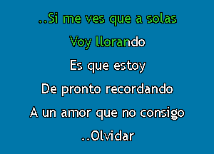 ..Si me ves que a solas
Voy llorando
Es que estoy

De pronto recordando

A un amor que no consigo
..Olvidar