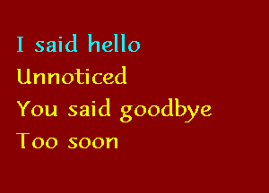 I said hello
Unnoticed

You said goodbye

Too soon