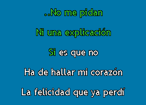 ..No me pidan
Ni una explicacic'an
Si es que no

Ha de hallar mi corazdn

La felicidad que ya perdi