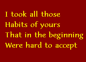 I took all those
Habits of yours

That in the beginning
Were hard to accept