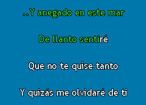 ..Y anegado en este mar
De llanto sentim

Que no te quise tanto

Y quizas me olvidam de ti