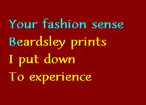 Your fashion sense

Beardsley prints

I put down
To experience