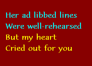Her ad libbed lines

Were well-rehearsed
But my heart

Cried out for you