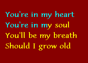 You're in my heart
You're in my soul

You'll be my breath
Should I grow old