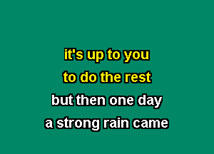 it's up to you

to do the rest
but then one day
a strong rain came