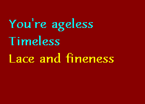 You're ageless

Timeless
Lace and fineness