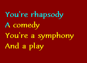 You're rhapsody
A comedy

You're a symphony

And a play