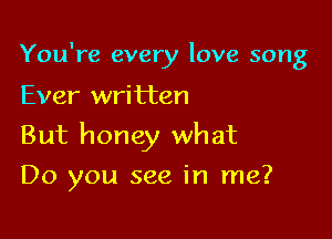 You're every love song

Ever written

But honey what
Do you see in me?