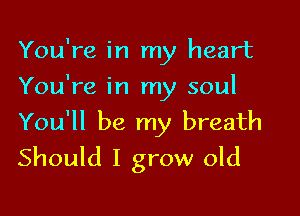 You're in my heart
You're in my soul

You'll be my breath
Should I grow old